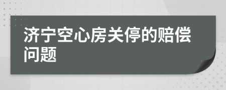 济宁空心房关停的赔偿问题