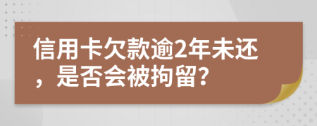 信用卡欠款逾2年未还，是否会被拘留？