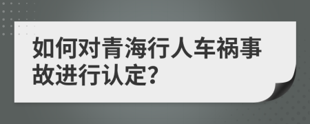 如何对青海行人车祸事故进行认定？