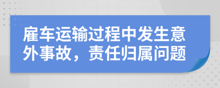 雇车运输过程中发生意外事故，责任归属问题