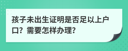 孩子未出生证明是否足以上户口？需要怎样办理？