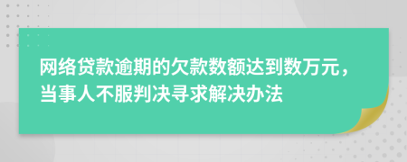 网络贷款逾期的欠款数额达到数万元，当事人不服判决寻求解决办法