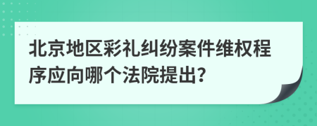 北京地区彩礼纠纷案件维权程序应向哪个法院提出？
