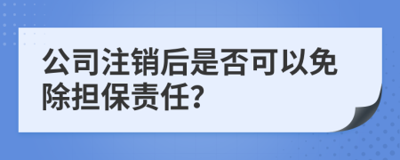 公司注销后是否可以免除担保责任？