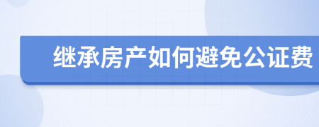 继承房产如何避免公证费