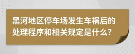 黑河地区停车场发生车祸后的处理程序和相关规定是什么？