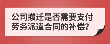 公司搬迁是否需要支付劳务派遣合同的补偿？