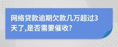网络贷款逾期欠款几万超过3天了,是否需要催收?