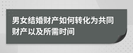 男女结婚财产如何转化为共同财产以及所需时间