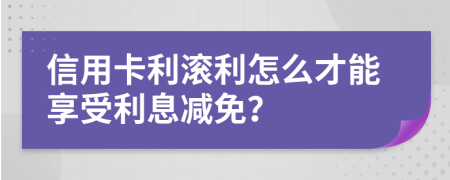 信用卡利滚利怎么才能享受利息减免？