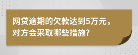 网贷逾期的欠款达到5万元，对方会采取哪些措施？