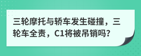 三轮摩托与轿车发生碰撞，三轮车全责，C1将被吊销吗？