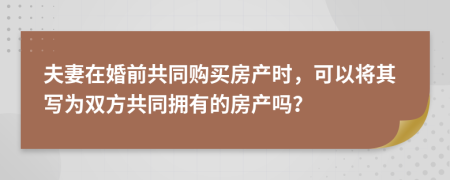 夫妻在婚前共同购买房产时，可以将其写为双方共同拥有的房产吗？