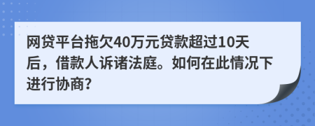 网贷平台拖欠40万元贷款超过10天后，借款人诉诸法庭。如何在此情况下进行协商？