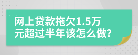 网上贷款拖欠1.5万元超过半年该怎么做？