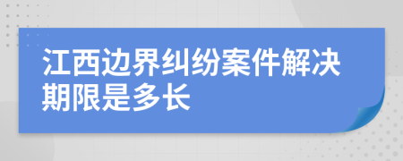 江西边界纠纷案件解决期限是多长