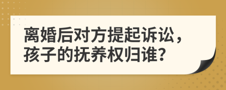 离婚后对方提起诉讼，孩子的抚养权归谁？