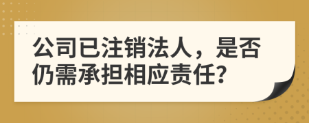 公司已注销法人，是否仍需承担相应责任？