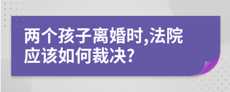 两个孩子离婚时,法院应该如何裁决?