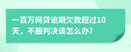 一百万网贷逾期欠款超过10天，不服判决该怎么办？