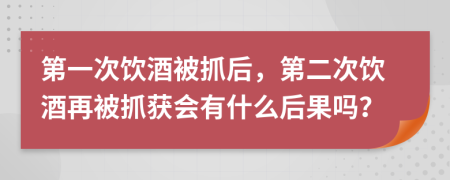 第一次饮酒被抓后，第二次饮酒再被抓获会有什么后果吗？
