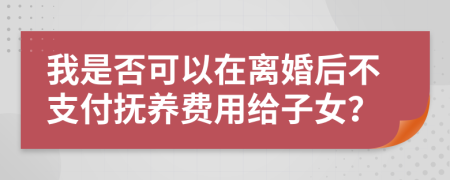 我是否可以在离婚后不支付抚养费用给子女？