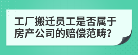 工厂搬迁员工是否属于房产公司的赔偿范畴？