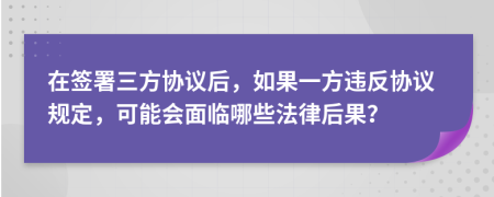 在签署三方协议后，如果一方违反协议规定，可能会面临哪些法律后果？