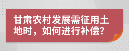 甘肃农村发展需征用土地时，如何进行补偿？