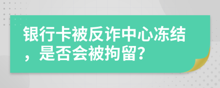 银行卡被反诈中心冻结，是否会被拘留？
