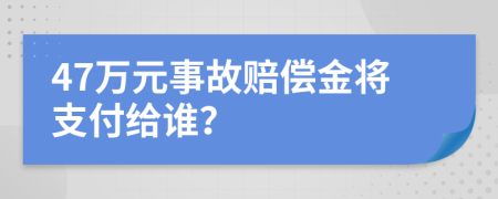47万元事故赔偿金将支付给谁？