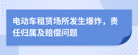 电动车租赁场所发生爆炸，责任归属及赔偿问题