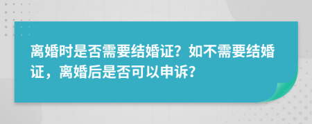 离婚时是否需要结婚证？如不需要结婚证，离婚后是否可以申诉？
