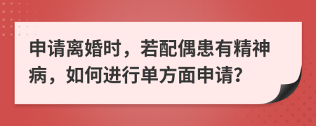 申请离婚时，若配偶患有精神病，如何进行单方面申请？