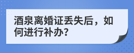 酒泉离婚证丢失后，如何进行补办？