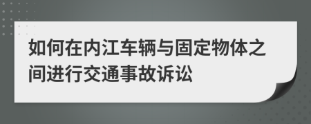 如何在内江车辆与固定物体之间进行交通事故诉讼