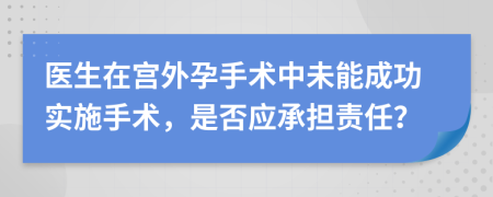 医生在宫外孕手术中未能成功实施手术，是否应承担责任？