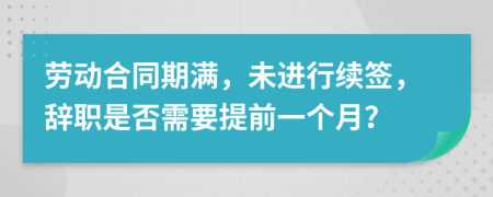 劳动合同期满，未进行续签，辞职是否需要提前一个月？