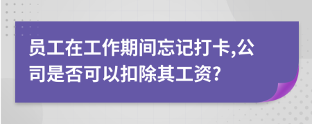 员工在工作期间忘记打卡,公司是否可以扣除其工资?