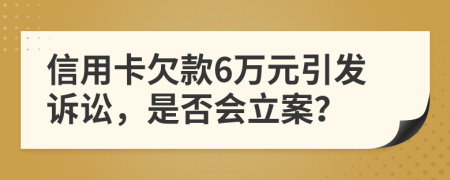 信用卡欠款6万元引发诉讼，是否会立案？
