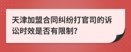 天津加盟合同纠纷打官司的诉讼时效是否有限制？