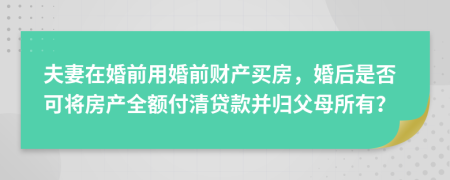 夫妻在婚前用婚前财产买房，婚后是否可将房产全额付清贷款并归父母所有？