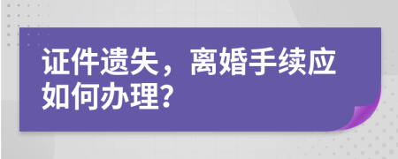 证件遗失，离婚手续应如何办理？