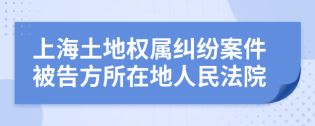 上海土地权属纠纷案件被告方所在地人民法院