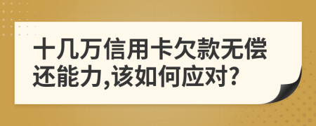 十几万信用卡欠款无偿还能力,该如何应对?