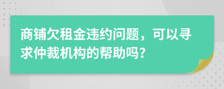 商铺欠租金违约问题，可以寻求仲裁机构的帮助吗？