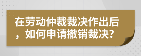 在劳动仲裁裁决作出后，如何申请撤销裁决？
