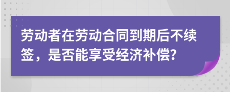 劳动者在劳动合同到期后不续签，是否能享受经济补偿？