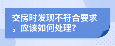 交房时发现不符合要求，应该如何处理？