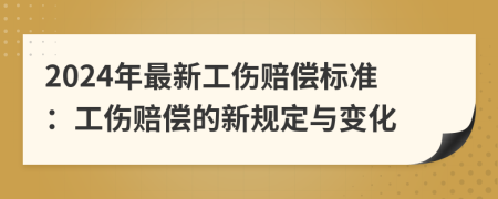2024年最新工伤赔偿标准：工伤赔偿的新规定与变化